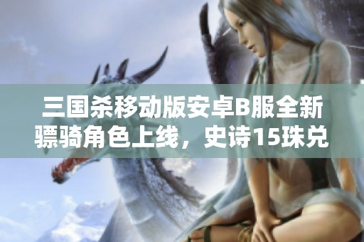 三国杀移动版安卓B服全新骠骑角色上线，史诗15珠兑换详细攻略