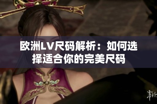 欧洲LV尺码解析：如何选择适合你的完美尺码