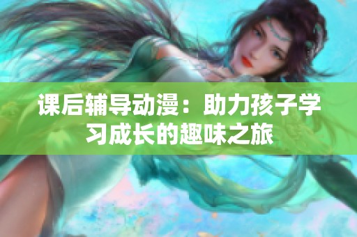 课后辅导动漫：助力孩子学习成长的趣味之旅