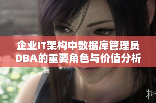 企业IT架构中数据库管理员DBA的重要角色与价值分析