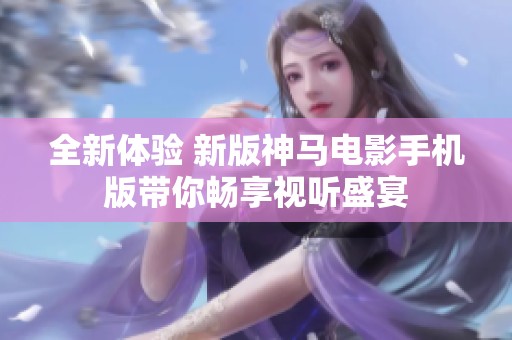 全新体验 新版神马电影手机版带你畅享视听盛宴