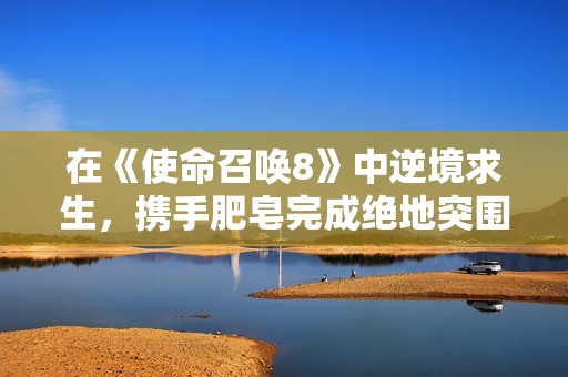 在《使命召唤8》中逆境求生，携手肥皂完成绝地突围任务