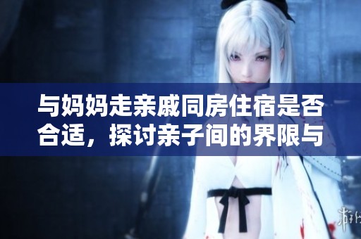 与妈妈走亲戚同房住宿是否合适，探讨亲子间的界限与态度