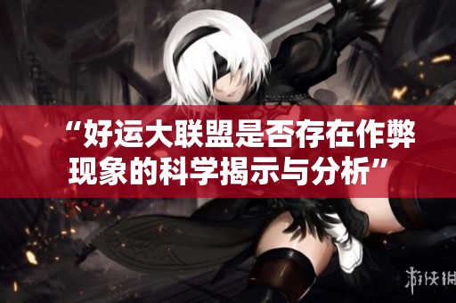 “好运大联盟是否存在作弊现象的科学揭示与分析”