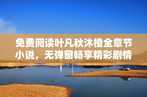 免费阅读叶凡秋沐橙全章节小说，无弹窗畅享精彩剧情