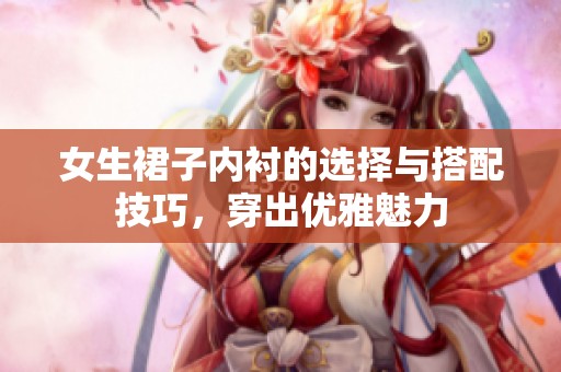 女生裙子内衬的选择与搭配技巧，穿出优雅魅力