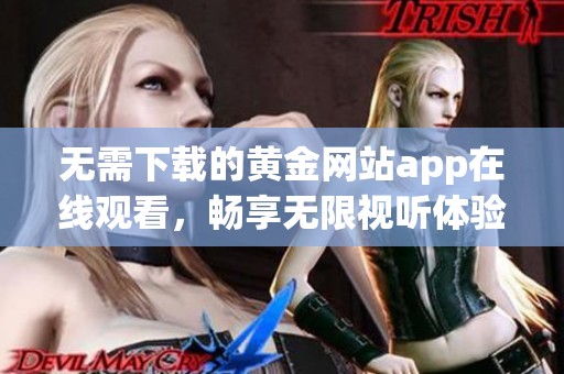 无需下载的黄金网站app在线观看，畅享无限视听体验