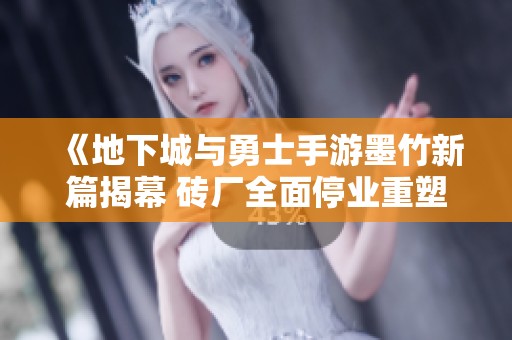 《地下城与勇士手游墨竹新篇揭幕 砖厂全面停业重塑冒险图》