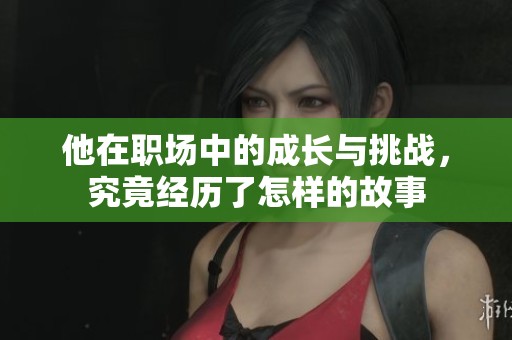 他在职场中的成长与挑战，究竟经历了怎样的故事