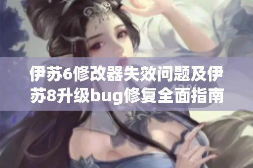伊苏6修改器失效问题及伊苏8升级bug修复全面指南