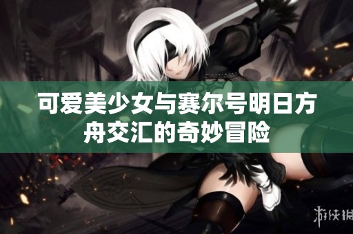 可爱美少女与赛尔号明日方舟交汇的奇妙冒险