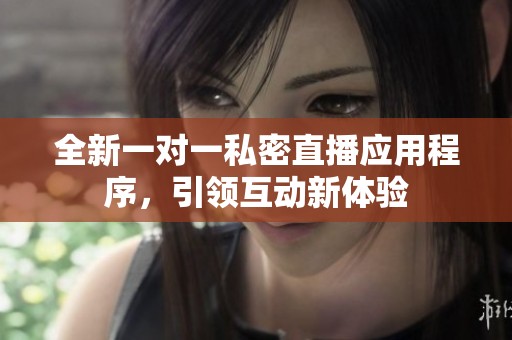 全新一对一私密直播应用程序，引领互动新体验