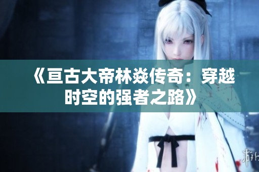 《亘古大帝林焱传奇：穿越时空的强者之路》