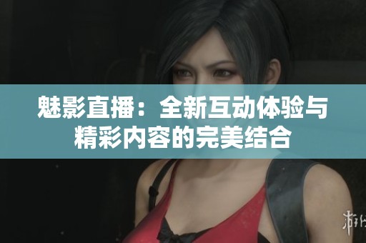 魅影直播：全新互动体验与精彩内容的完美结合