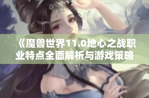 《魔兽世界11.0地心之战职业特点全面解析与游戏策略》