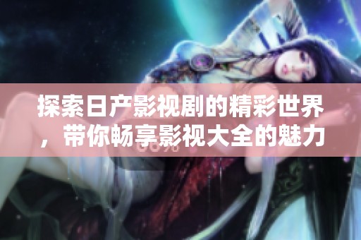 探索日产影视剧的精彩世界，带你畅享影视大全的魅力