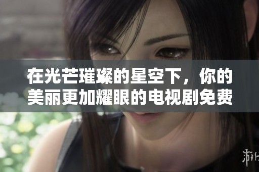 在光芒璀璨的星空下，你的美丽更加耀眼的电视剧免费观赏