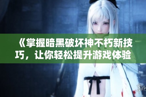《掌握暗黑破坏神不朽新技巧，让你轻松提升游戏体验》