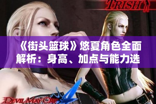 《街头篮球》悠夏角色全面解析：身高、加点与能力选择攻略