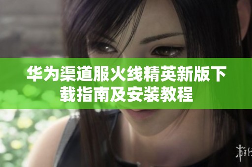 华为渠道服火线精英新版下载指南及安装教程