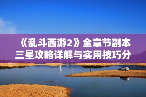 《乱斗西游2》全章节副本三星攻略详解与实用技巧分享