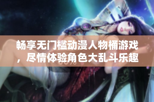 畅享无门槛动漫人物桶游戏，尽情体验角色大乱斗乐趣！