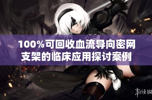 100%可回收血流导向密网支架的临床应用探讨案例
