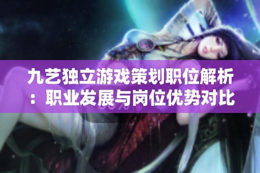 九艺独立游戏策划职位解析：职业发展与岗位优势对比