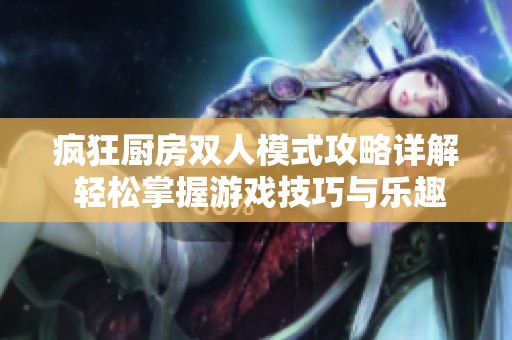 疯狂厨房双人模式攻略详解 轻松掌握游戏技巧与乐趣