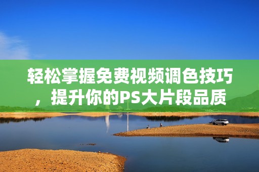 轻松掌握免费视频调色技巧，提升你的PS大片段品质