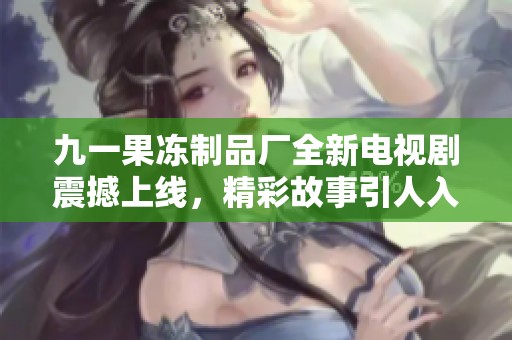 九一果冻制品厂全新电视剧震撼上线，精彩故事引人入胜