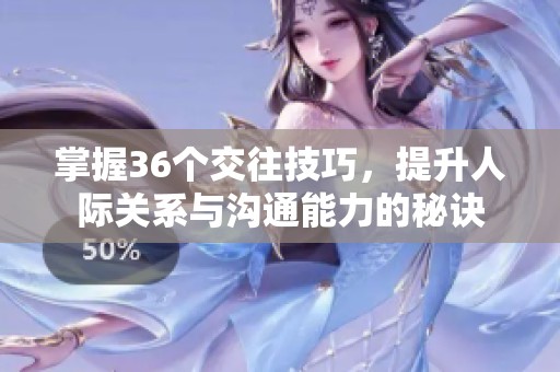 掌握36个交往技巧，提升人际关系与沟通能力的秘诀