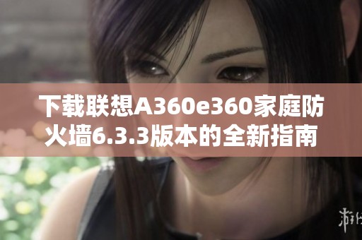 下载联想A360e360家庭防火墙6.3.3版本的全新指南与使用技巧