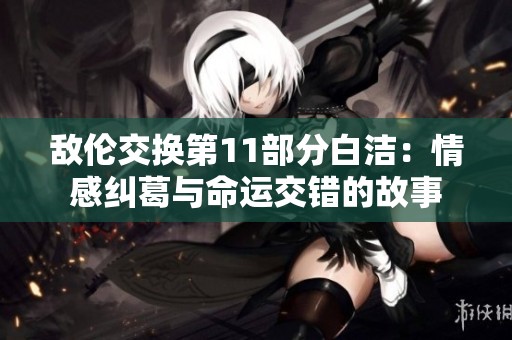 敌伦交换第11部分白洁：情感纠葛与命运交错的故事