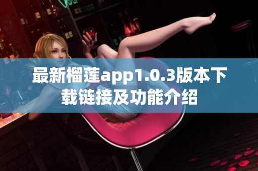 最新榴莲app1.0.3版本下载链接及功能介绍