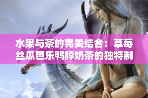 水果与茶的完美结合：草莓丝瓜芭乐鸭脖奶茶的独特制作秘籍