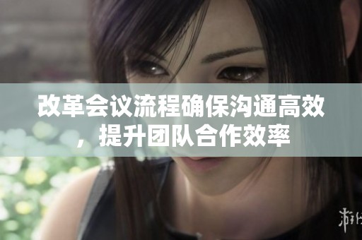 改革会议流程确保沟通高效，提升团队合作效率