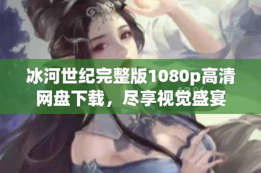 冰河世纪完整版1080p高清网盘下载，尽享视觉盛宴