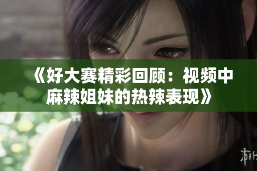 《好大赛精彩回顾：视频中麻辣姐妹的热辣表现》