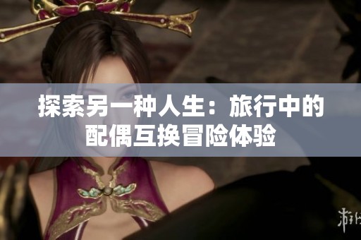 探索另一种人生：旅行中的配偶互换冒险体验