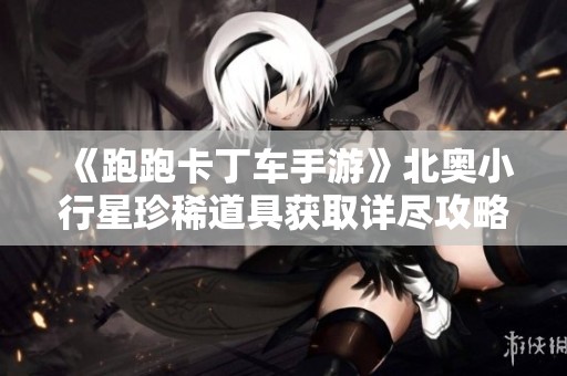 《跑跑卡丁车手游》北奥小行星珍稀道具获取详尽攻略分享