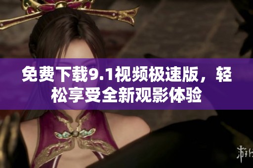 免费下载9.1视频极速版，轻松享受全新观影体验