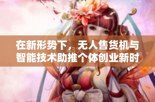 在新形势下，无人售货机与智能技术助推个体创业新时代