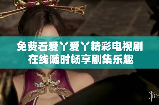 免费看爱丫爱丫精彩电视剧 在线随时畅享剧集乐趣
