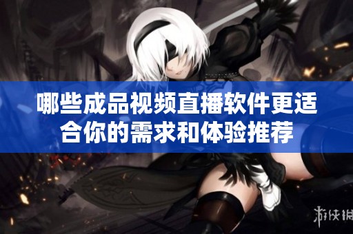 哪些成品视频直播软件更适合你的需求和体验推荐