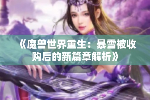 《魔兽世界重生：暴雪被收购后的新篇章解析》
