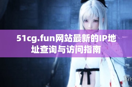 51cg.fun网站最新的IP地址查询与访问指南