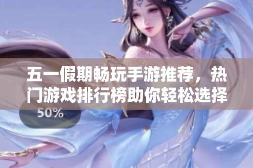 五一假期畅玩手游推荐，热门游戏排行榜助你轻松选择