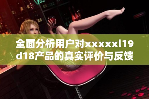 全面分析用户对xxxxxl19d18产品的真实评价与反馈