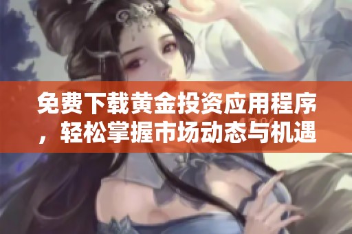 免费下载黄金投资应用程序，轻松掌握市场动态与机遇